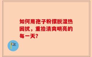 如何用孢子粉摆脱湿热困扰，重拾清爽明亮的每一天？