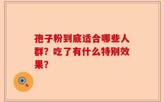 孢子粉到底适合哪些人群？吃了有什么特别效果？