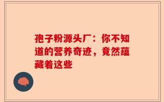 孢子粉源头厂：你不知道的营养奇迹，竟然蕴藏着这些