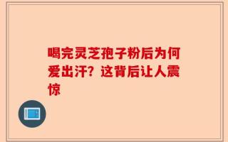喝完灵芝孢子粉后为何爱出汗？这背后让人震惊
