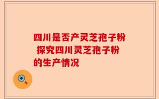 四川是否产灵芝孢子粉 探究四川灵芝孢子粉的生产情况