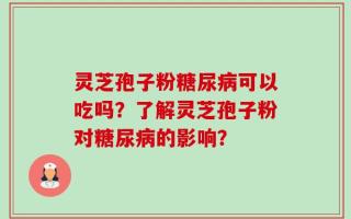 灵芝孢子粉糖尿病可以吃吗？了解灵芝孢子粉对糖尿病的影响？