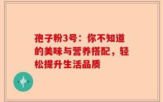 孢子粉3号：你不知道的美味与营养搭配，轻松提升生活品质