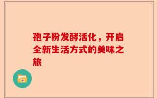 孢子粉发酵活化，开启全新生活方式的美味之旅