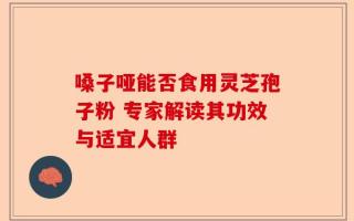 嗓子哑能否食用灵芝孢子粉 专家解读其功效与适宜人群