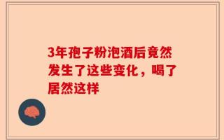 3年孢子粉泡酒后竟然发生了这些变化，喝了居然这样