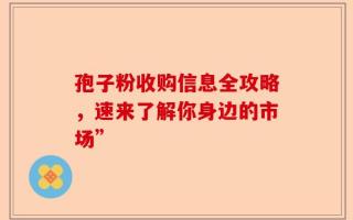 孢子粉收购信息全攻略，速来了解你身边的市场”