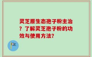 灵芝原生态孢子粉主治？了解灵芝孢子粉的功效与使用方法？