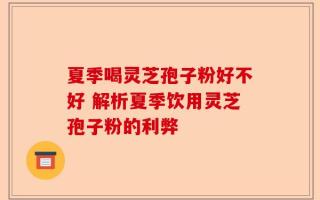 夏季喝灵芝孢子粉好不好 解析夏季饮用灵芝孢子粉的利弊
