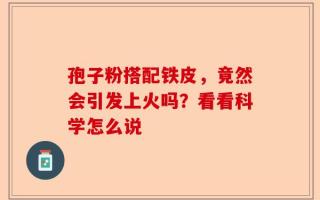 孢子粉搭配铁皮，竟然会引发上火吗？看看科学怎么说