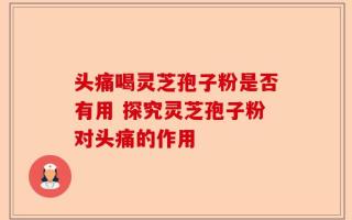 头痛喝灵芝孢子粉是否有用 探究灵芝孢子粉对头痛的作用