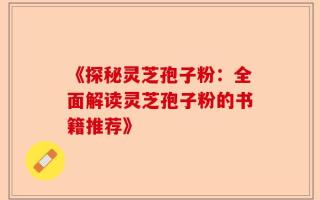 《探秘灵芝孢子粉：全面解读灵芝孢子粉的书籍推荐》
