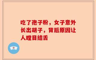 吃了孢子粉，女子意外长出胡子，背后原因让人瞠目结舌
