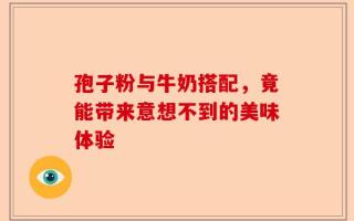 孢子粉与牛奶搭配，竟能带来意想不到的美味体验