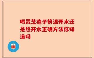 喝灵芝孢子粉温开水还是热开水正确方法你知道吗