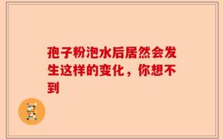 孢子粉泡水后居然会发生这样的变化，你想不到