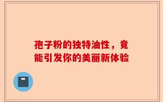 孢子粉的独特油性，竟能引发你的美丽新体验