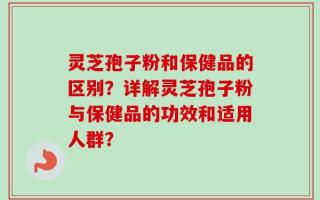 灵芝孢子粉和保健品的区别？详解灵芝孢子粉与保健品的功效和适用人群？