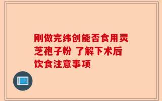 刚做完纬创能否食用灵芝孢子粉 了解下术后饮食注意事项