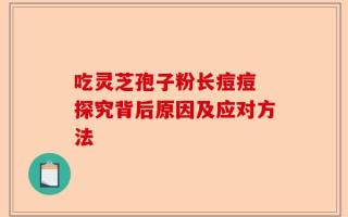 吃灵芝孢子粉长痘痘 探究背后原因及应对方法
