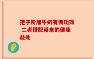 孢子粉加牛奶有何功效 二者搭配带来的健康益处