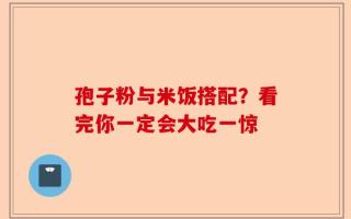 孢子粉与米饭搭配？看完你一定会大吃一惊