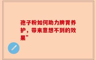 孢子粉如何助力脾胃养护，带来意想不到的效果”
