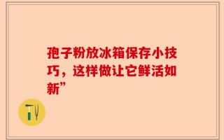 孢子粉放冰箱保存小技巧，这样做让它鲜活如新”