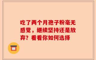 吃了两个月孢子粉毫无感觉，继续坚持还是放弃？看看你如何选择