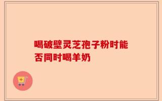 喝破壁灵芝孢子粉时能否同时喝羊奶