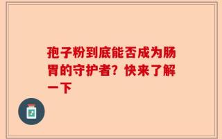 孢子粉到底能否成为肠胃的守护者？快来了解一下
