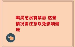 喝灵芝水有禁忌 这些情况需注意以免影响健康