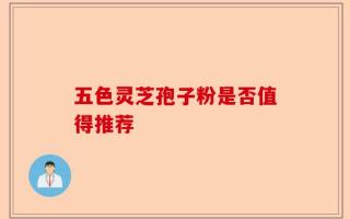 五色灵芝孢子粉是否值得推荐