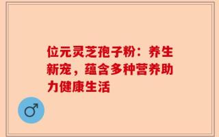 位元灵芝孢子粉：养生新宠，蕴含多种营养助力健康生活