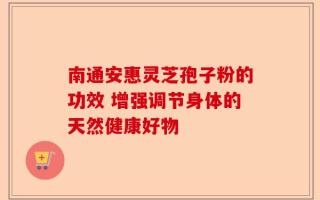 南通安惠灵芝孢子粉的功效 增强调节身体的天然健康好物