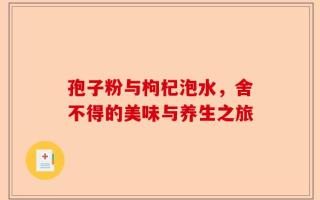 孢子粉与枸杞泡水，舍不得的美味与养生之旅