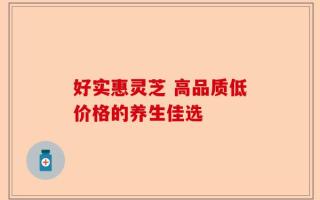 好实惠灵芝 高品质低价格的养生佳选