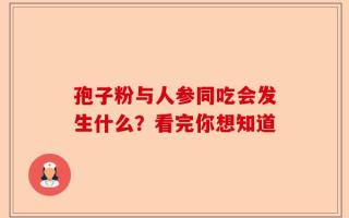 孢子粉与人参同吃会发生什么？看完你想知道