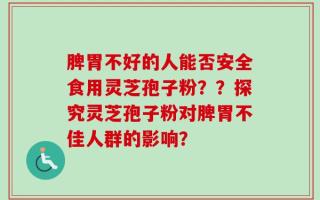 脾胃不好的人能否安全食用灵芝孢子粉？？探究灵芝孢子粉对脾胃不佳人群的影响？