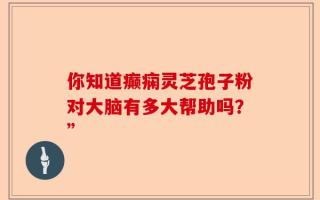 你知道癫痫灵芝孢子粉对大脑有多大帮助吗？”