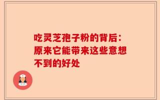 吃灵芝孢子粉的背后：原来它能带来这些意想不到的好处