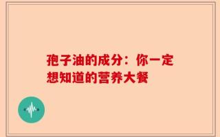 孢子油的成分：你一定想知道的营养大餐