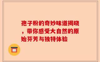 孢子粉的奇妙味道揭晓，带你感受大自然的原始芬芳与独特体验