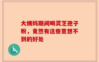 大姨妈期间喝灵芝孢子粉，竟然有这些意想不到的好处