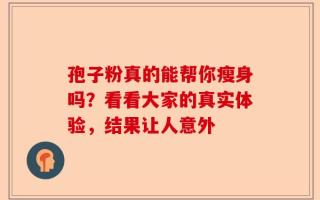 孢子粉真的能帮你瘦身吗？看看大家的真实体验，结果让人意外
