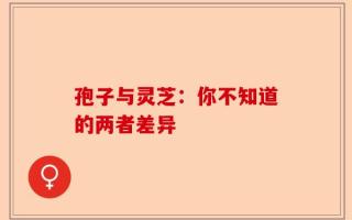 孢子与灵芝：你不知道的两者差异