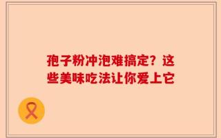孢子粉冲泡难搞定？这些美味吃法让你爱上它