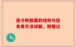 孢子粉胶囊的功效与佳食用方法详解，别错过