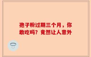 孢子粉过期三个月，你敢吃吗？竟然让人意外