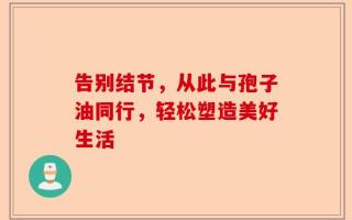 告别结节，从此与孢子油同行，轻松塑造美好生活